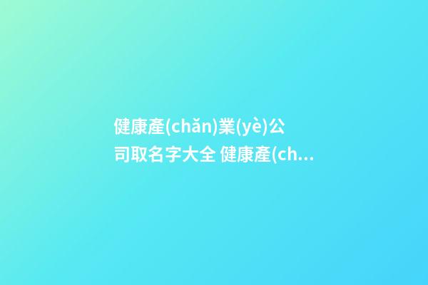健康產(chǎn)業(yè)公司取名字大全 健康產(chǎn)業(yè)公司怎么取名-第1張-公司起名-玄機(jī)派